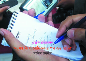 অনুসন্ধানী সাংবাদিকতার পথ রূদ্ধ হচ্ছে? –  নাজিম উদদীন