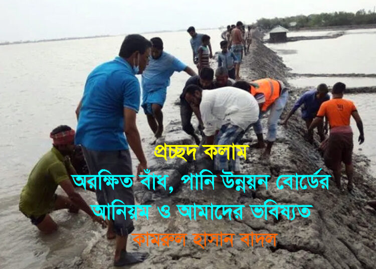 অরক্ষিত বাঁধ, পানি উন্নয়ন বোর্ডের অনিয়ম ও আমাদের ভবিষ্যত – কামরুল হাসান বাদল