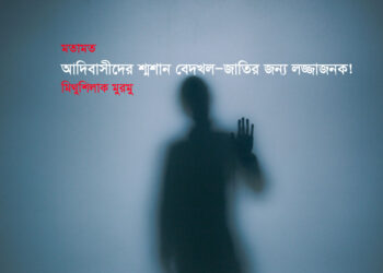মতামত ● আদিবাসীদের শ্মশান বেদখল—জাতির জন্য লজ্জাজনক! ►মিথুশিলাক মুরমু