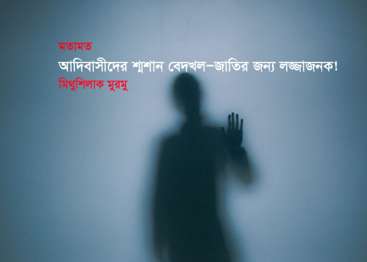 মতামত ● আদিবাসীদের শ্মশান বেদখল—জাতির জন্য লজ্জাজনক! ►মিথুশিলাক মুরমু
