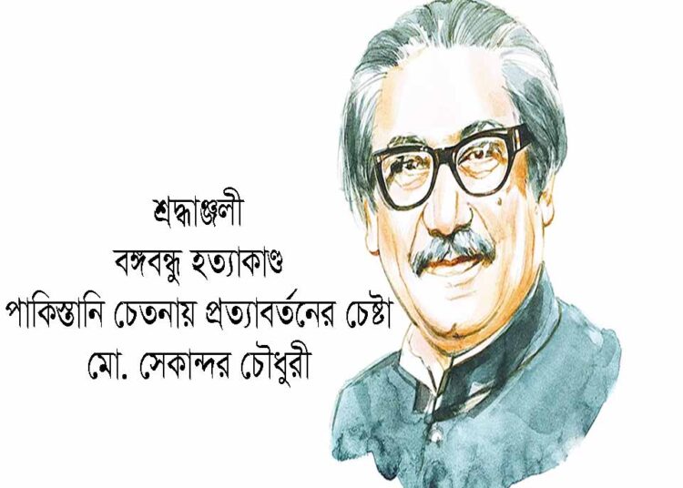 বঙ্গবন্ধু হত্যাকাণ্ড: পাকিস্তানি চেতনায় প্রত্যাবর্তনের চেষ্টা  – মো. সেকান্দর চৌধুরী
