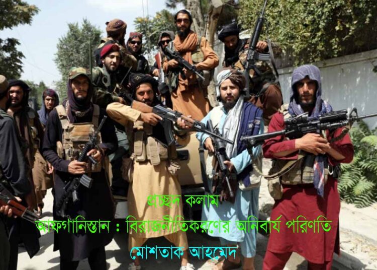 আফগানিস্তান : বিরাজনীতিকরণের অনিবার্য পরিণতি – মোশতাক আহমেদ