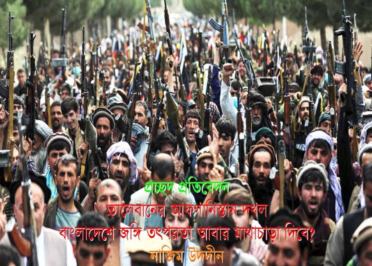 বিশেষ প্রতিবেদন ● তালেবানের আফগানিস্তান দখল বাংলাদেশে জঙ্গি তৎপরতা আবার মাথাচাড়া দিবে?  ► নাজিম উদদীন