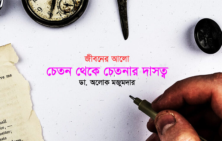 জীবনের আলো ►চেতন থেকে চেতনার দাসত্ব ● ডা. অলোক মজুমদার