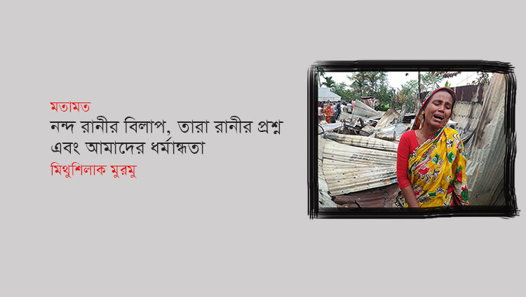 মতামত ● নন্দ রানীর বিলাপ, তারা রানীর প্রশ্ন এবং আমাদের ধর্মান্ধতা ● মিথুশিলাক মুরমু