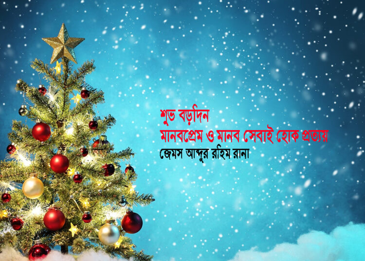 শুভ বড়দিন—মানবপ্রেম ও মানব সেবাই হোক প্রত্যয় ● জেমস আব্দুর রহিম রানা