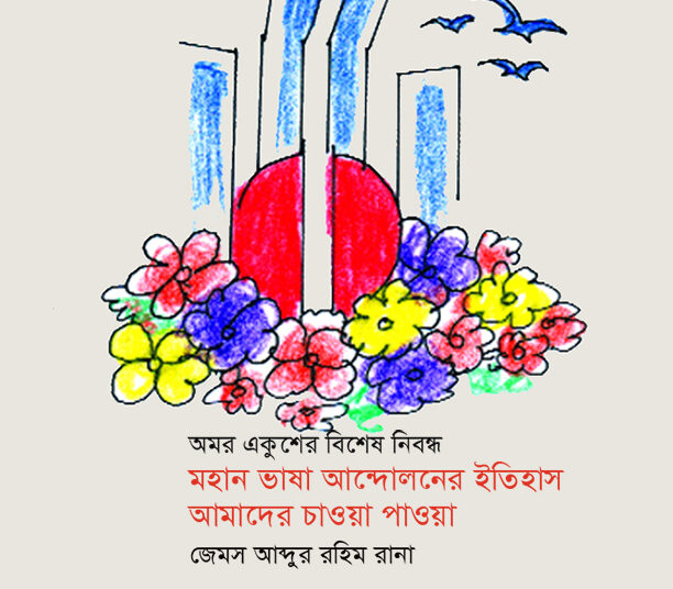অমর একুশের বিশেষ নিবন্ধ ● মহান ভাষা আন্দোলনের ইতিহাস : আমাদের চাওয়া পাওয়া ► জেমস আব্দুর রহিম রানা
