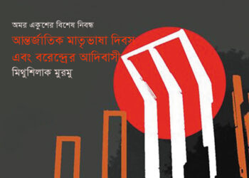 অমর একুশের বিশেষ নিবন্ধ ► আন্তর্জাতিক মাতৃভাষা দিবস এবং বরেন্দ্রের আদিবাসী ● মিথুশিলাক মুরমু