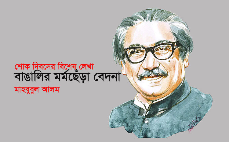 শোক দিবসের  বিশেষ লেখা ● বাঙালির মর্মছেঁড়া বেদনা ► মাহবুবুল আলম