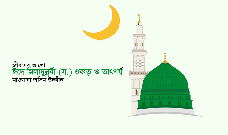 জীবনের আলো ► ঈদে মিলাদুন্নবী (স.) গুরুত্ব ও তাৎপর্য • মাওলানা জসিম উদদীন