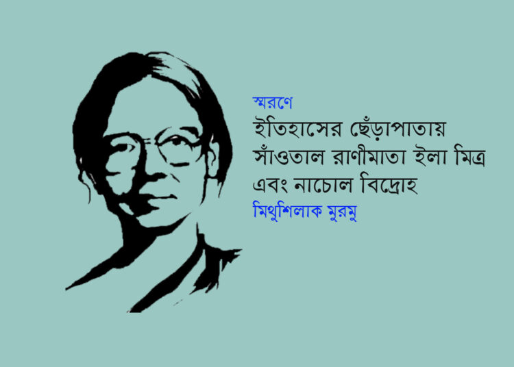 স্মরণে ● ইতিহাসের ছেঁড়াপাতায় সাঁওতাল রাণীমাতা ইলা মিত্র এবং নাচোল বিদ্রোহ ► মিথুশিলাক মুরমু