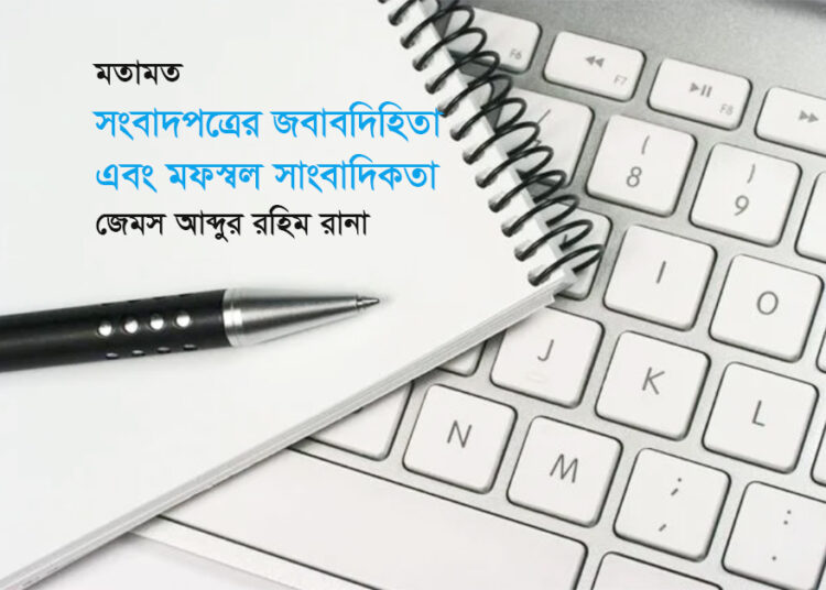 মতামত ● সংবাদপত্রের জবাবদিহিতা এবং মফস্বল সাংবাদিকতা ► জেমস আব্দুর রহিম রানা