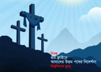 নিবন্ধ ● গুড ফ্রাইডে: আমাদের উত্তম পথের নিদের্শনা ■ মিথুশিলাক মুরমু