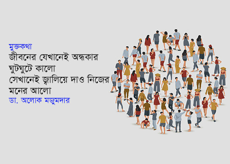 মুক্তকথা ● জীবনের যেখানেই অন্ধকার ঘুটঘুটে কালো, সেখানেই জ্বালিয়ে দাও নিজের মনের আলো ■ ডা. অলোক মজুমদার