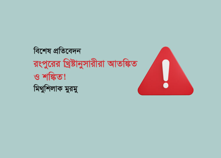 বিশেষ প্রতিবেদন ■ রংপুরের খ্রিষ্টানুসারীরা আতঙ্কিত ও শঙ্কিত! ● মিথুশিলাক মুরমু