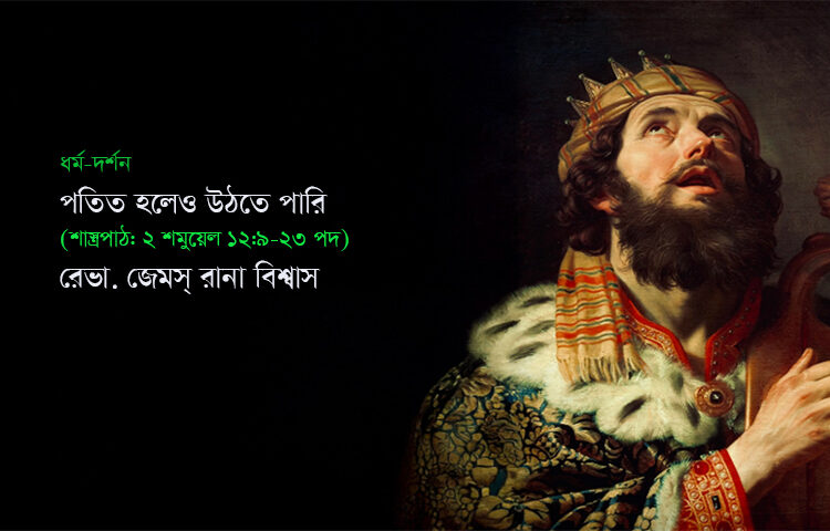 ধর্ম-দর্শন ● পতিত হলেও উঠতে পারি — (শাস্ত্রপাঠ: ২ শমুয়েল ১২:৯-২৩ পদ) ○ রেভা. জেমস্ রানা বিশ্বাস